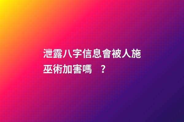 泄露八字信息會被人施巫術加害嗎？